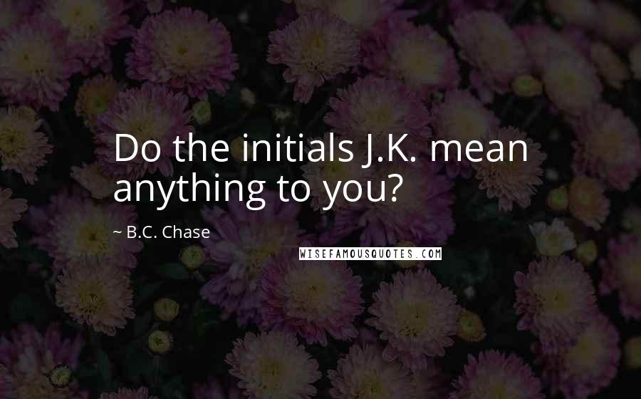 B.C. Chase Quotes: Do the initials J.K. mean anything to you?