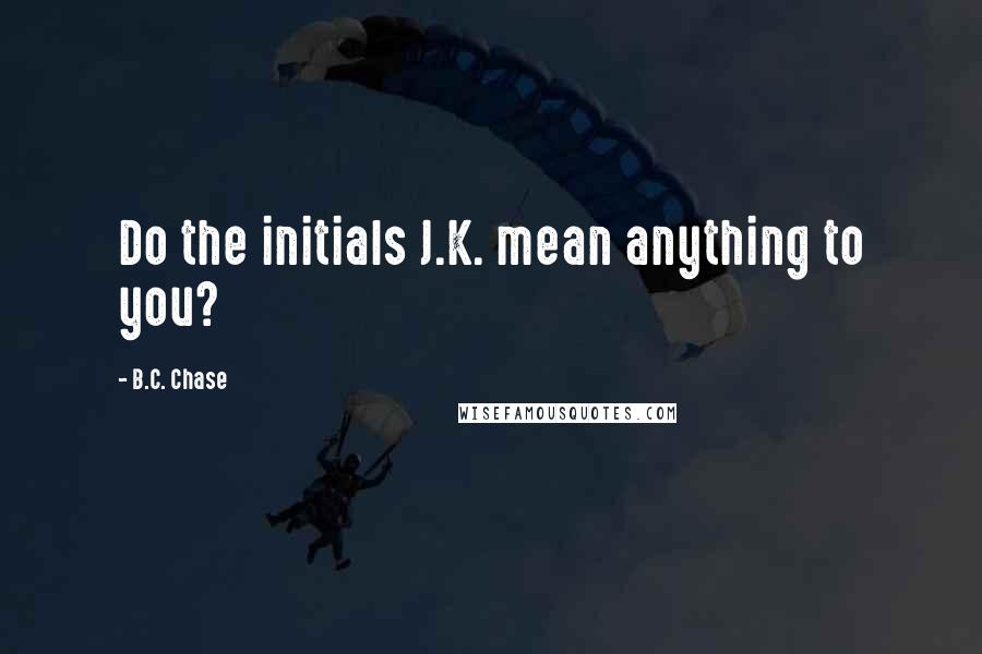 B.C. Chase Quotes: Do the initials J.K. mean anything to you?