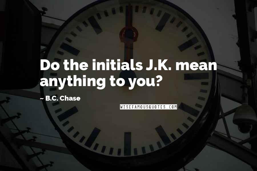 B.C. Chase Quotes: Do the initials J.K. mean anything to you?