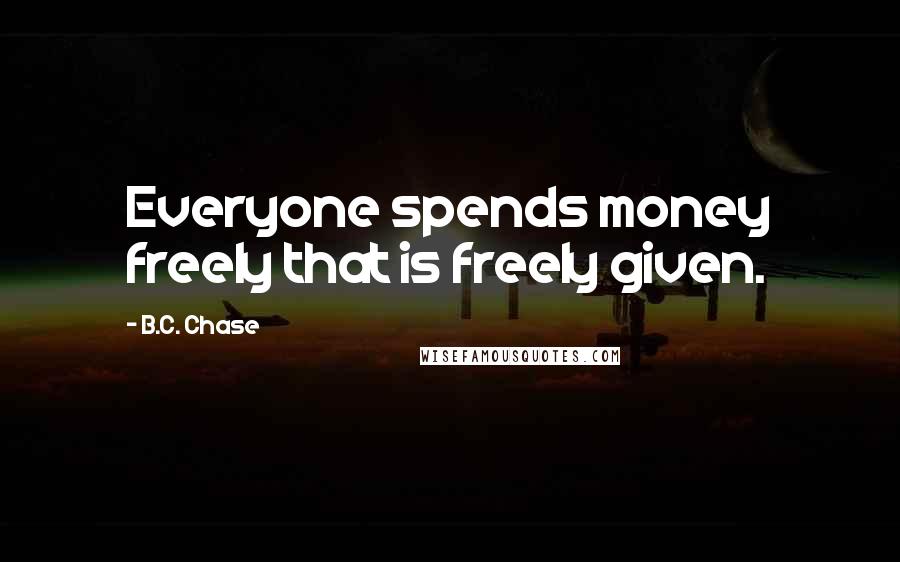 B.C. Chase Quotes: Everyone spends money freely that is freely given.