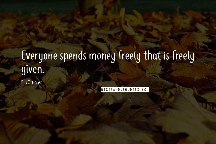 B.C. Chase Quotes: Everyone spends money freely that is freely given.