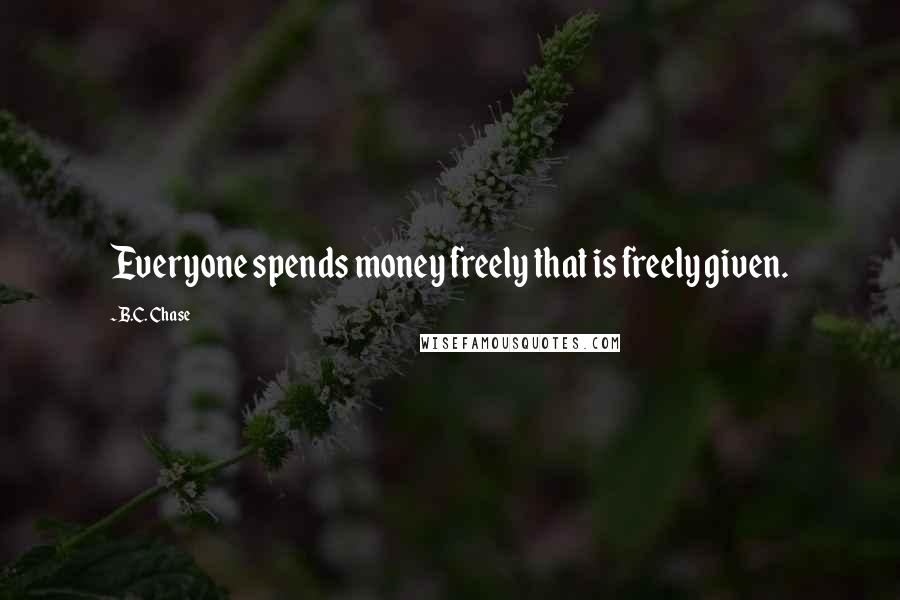 B.C. Chase Quotes: Everyone spends money freely that is freely given.
