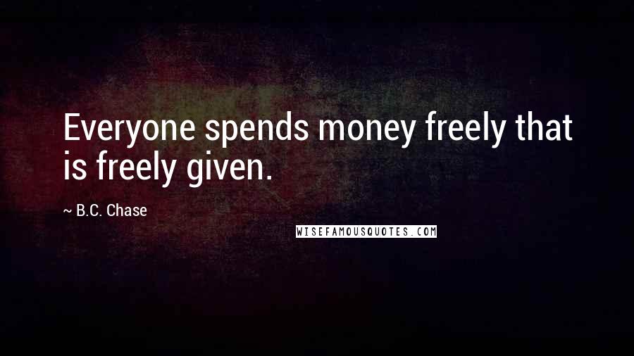 B.C. Chase Quotes: Everyone spends money freely that is freely given.