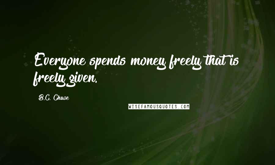 B.C. Chase Quotes: Everyone spends money freely that is freely given.