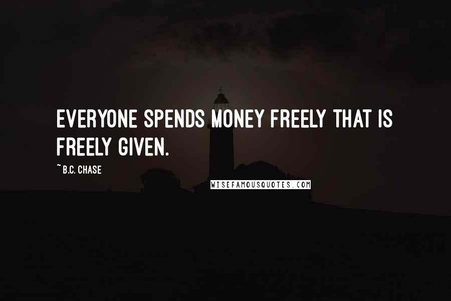 B.C. Chase Quotes: Everyone spends money freely that is freely given.