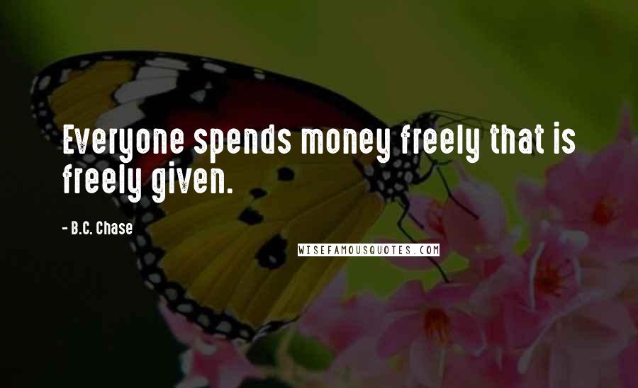 B.C. Chase Quotes: Everyone spends money freely that is freely given.