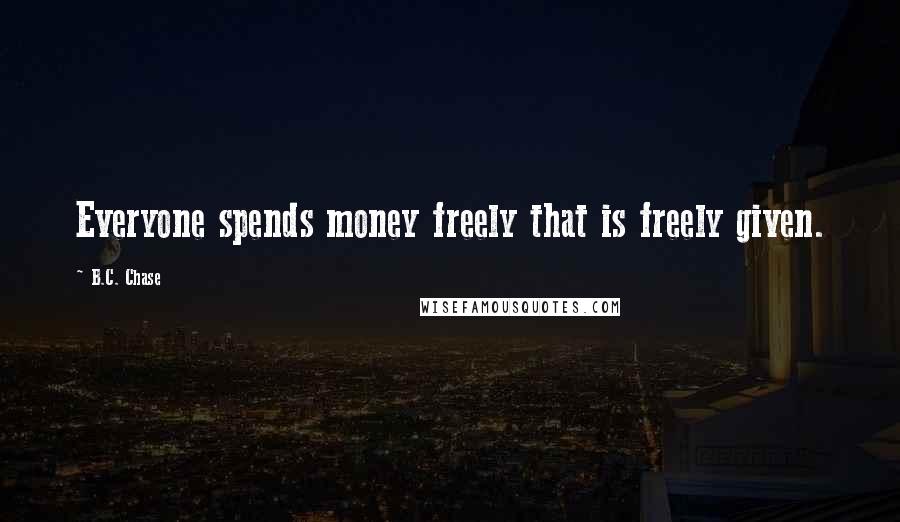 B.C. Chase Quotes: Everyone spends money freely that is freely given.