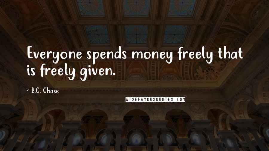 B.C. Chase Quotes: Everyone spends money freely that is freely given.