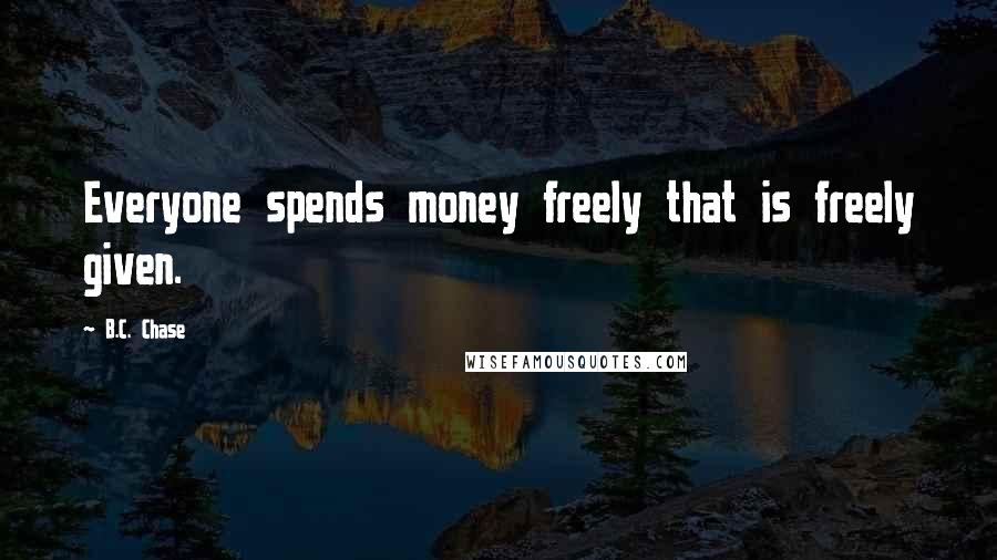 B.C. Chase Quotes: Everyone spends money freely that is freely given.
