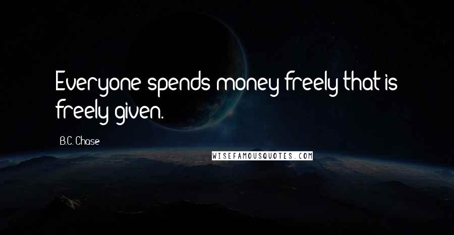 B.C. Chase Quotes: Everyone spends money freely that is freely given.