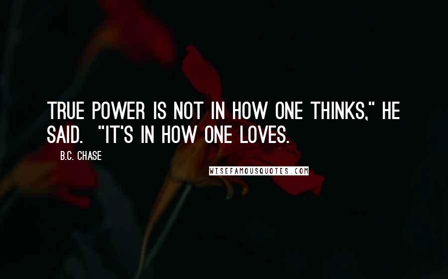 B.C. Chase Quotes: True power is not in how one thinks," he said.  "It's in how one loves.