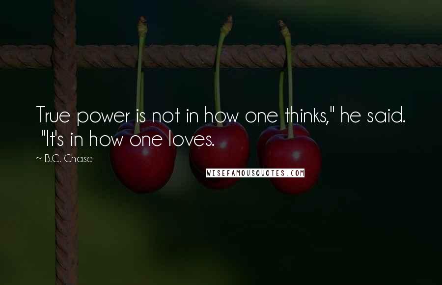 B.C. Chase Quotes: True power is not in how one thinks," he said.  "It's in how one loves.