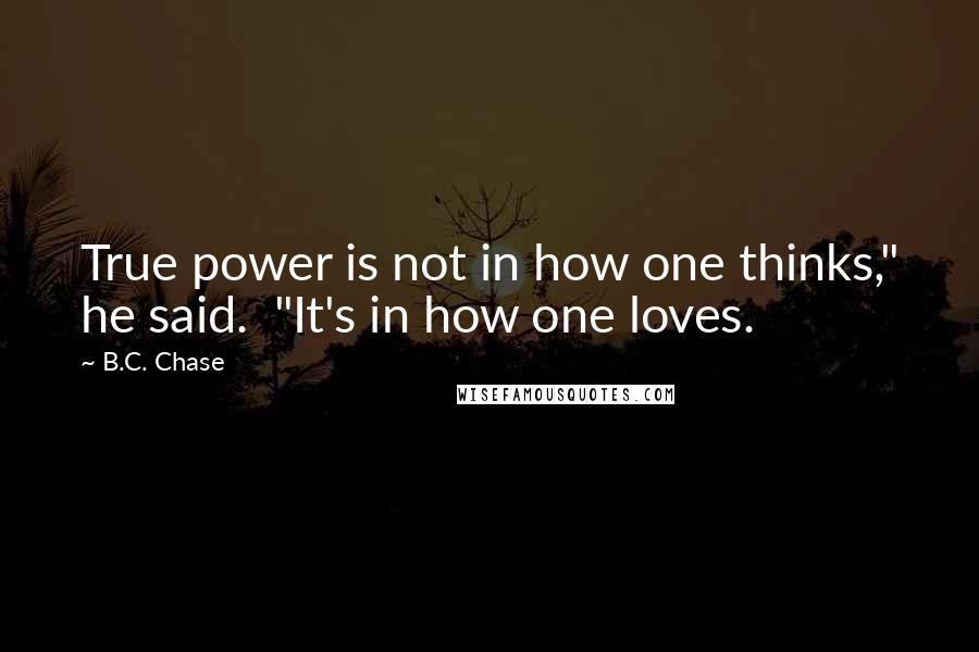 B.C. Chase Quotes: True power is not in how one thinks," he said.  "It's in how one loves.