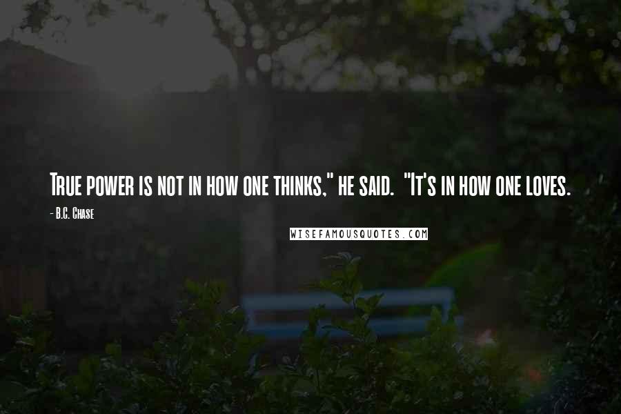 B.C. Chase Quotes: True power is not in how one thinks," he said.  "It's in how one loves.