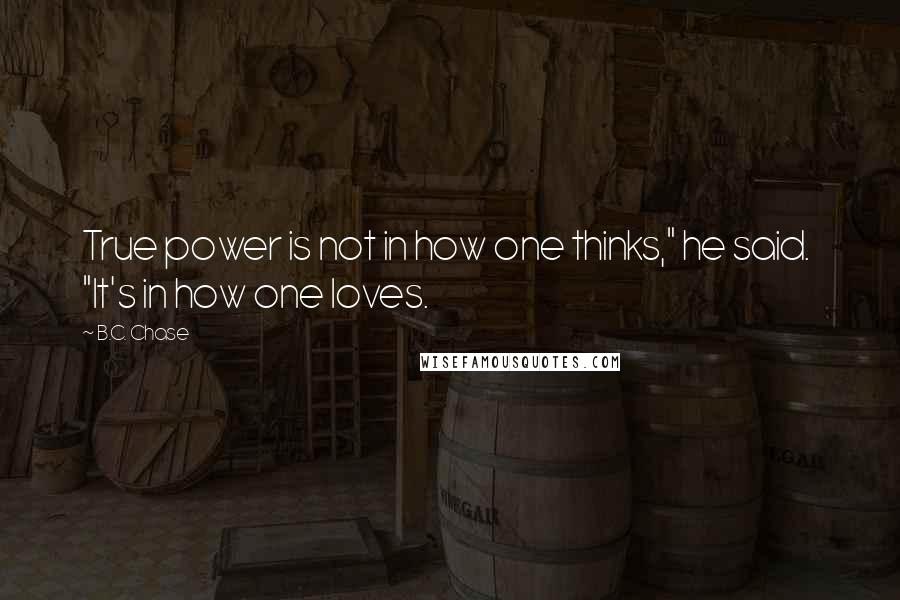 B.C. Chase Quotes: True power is not in how one thinks," he said.  "It's in how one loves.