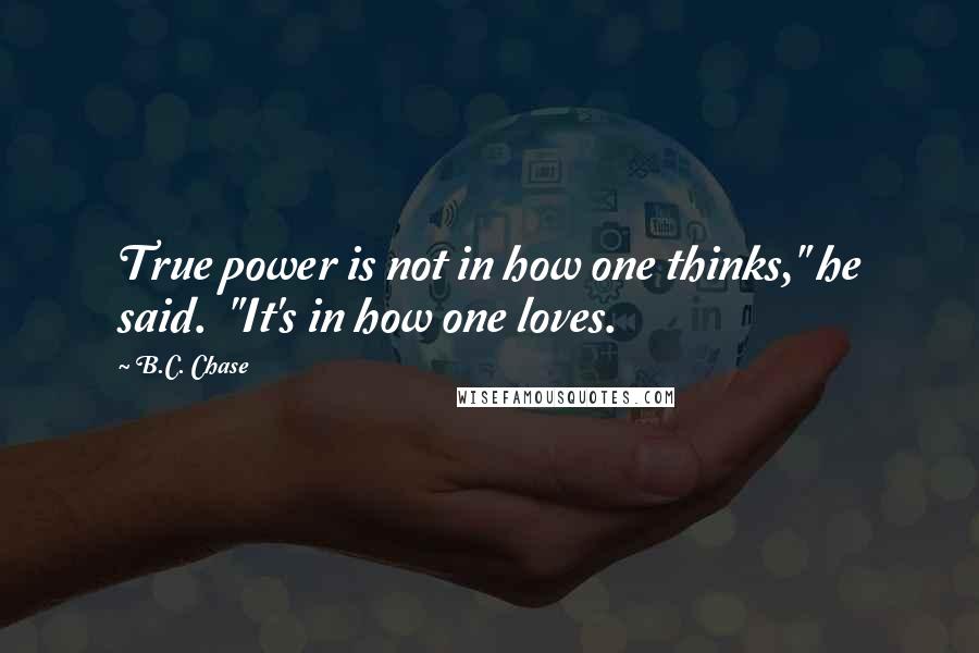 B.C. Chase Quotes: True power is not in how one thinks," he said.  "It's in how one loves.