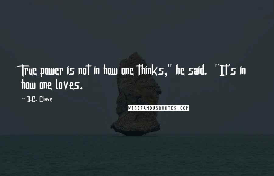 B.C. Chase Quotes: True power is not in how one thinks," he said.  "It's in how one loves.