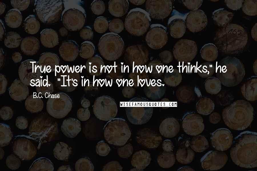 B.C. Chase Quotes: True power is not in how one thinks," he said.  "It's in how one loves.