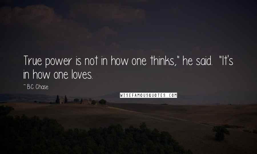 B.C. Chase Quotes: True power is not in how one thinks," he said.  "It's in how one loves.