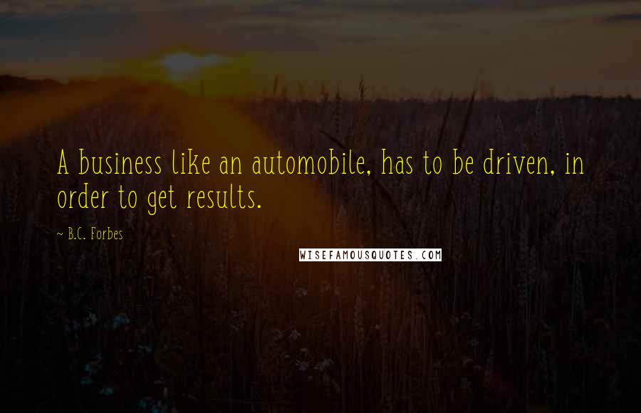 B.C. Forbes Quotes: A business like an automobile, has to be driven, in order to get results.