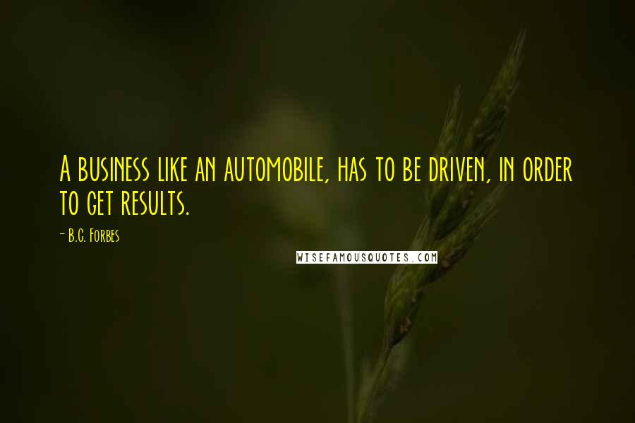 B.C. Forbes Quotes: A business like an automobile, has to be driven, in order to get results.