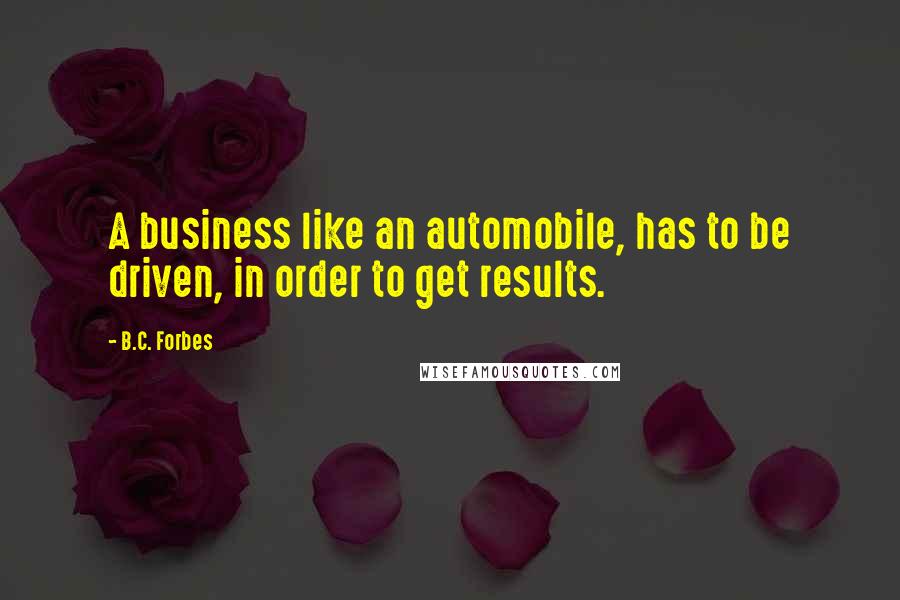 B.C. Forbes Quotes: A business like an automobile, has to be driven, in order to get results.