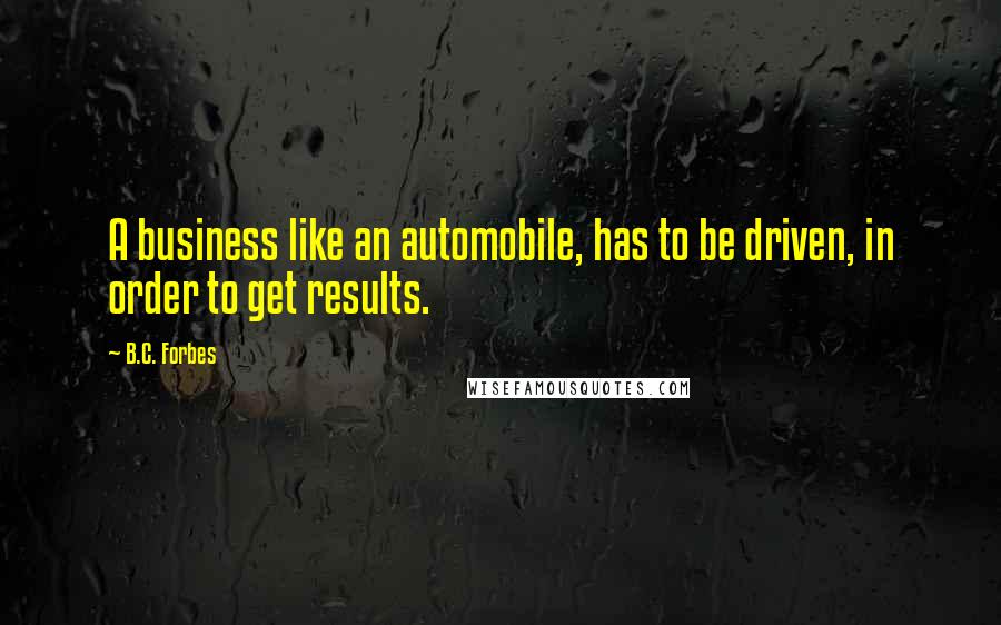 B.C. Forbes Quotes: A business like an automobile, has to be driven, in order to get results.