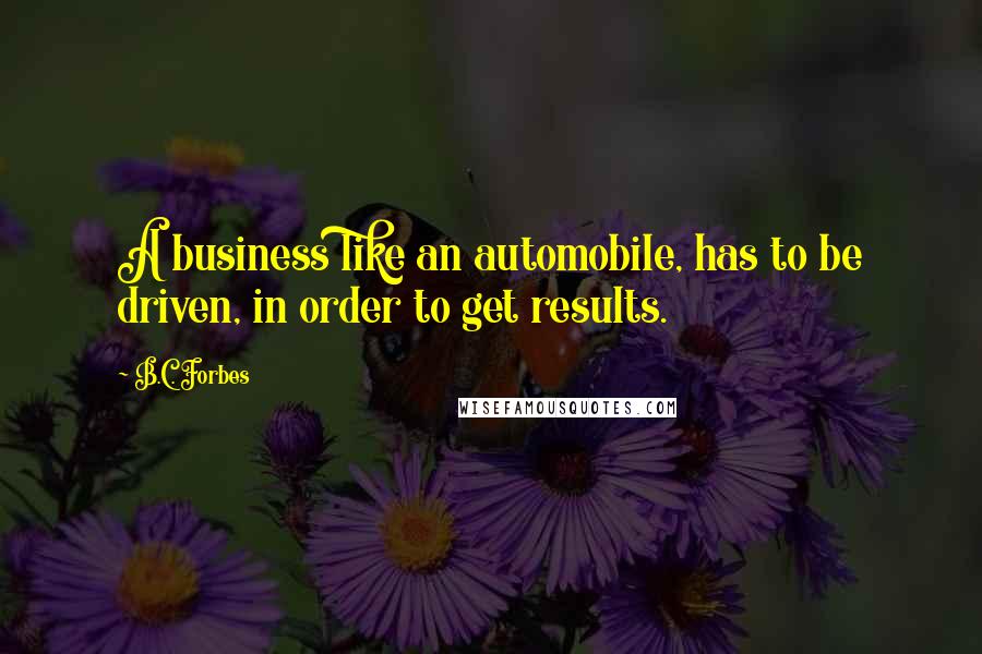 B.C. Forbes Quotes: A business like an automobile, has to be driven, in order to get results.