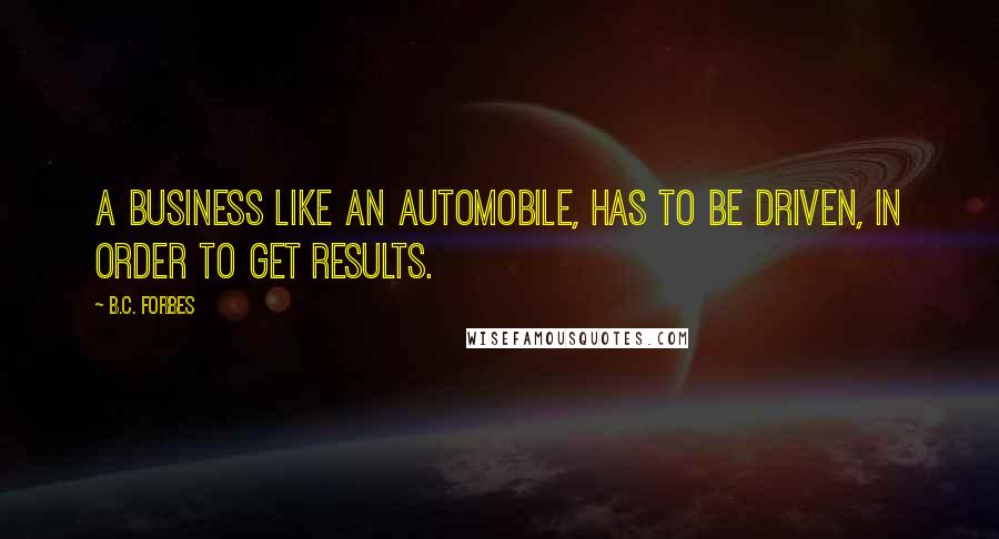 B.C. Forbes Quotes: A business like an automobile, has to be driven, in order to get results.