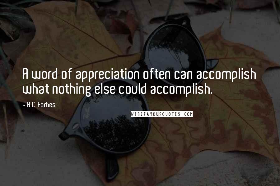 B.C. Forbes Quotes: A word of appreciation often can accomplish what nothing else could accomplish.