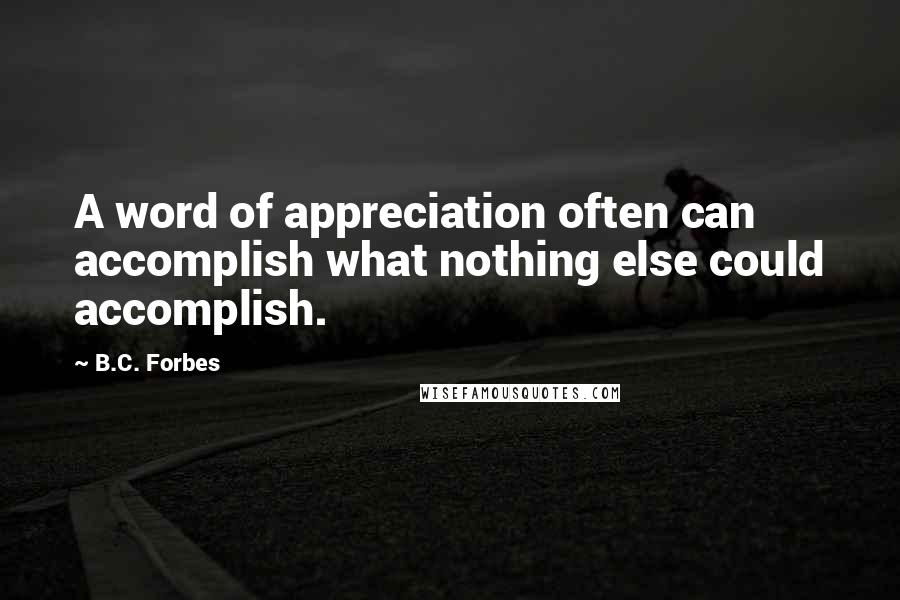 B.C. Forbes Quotes: A word of appreciation often can accomplish what nothing else could accomplish.