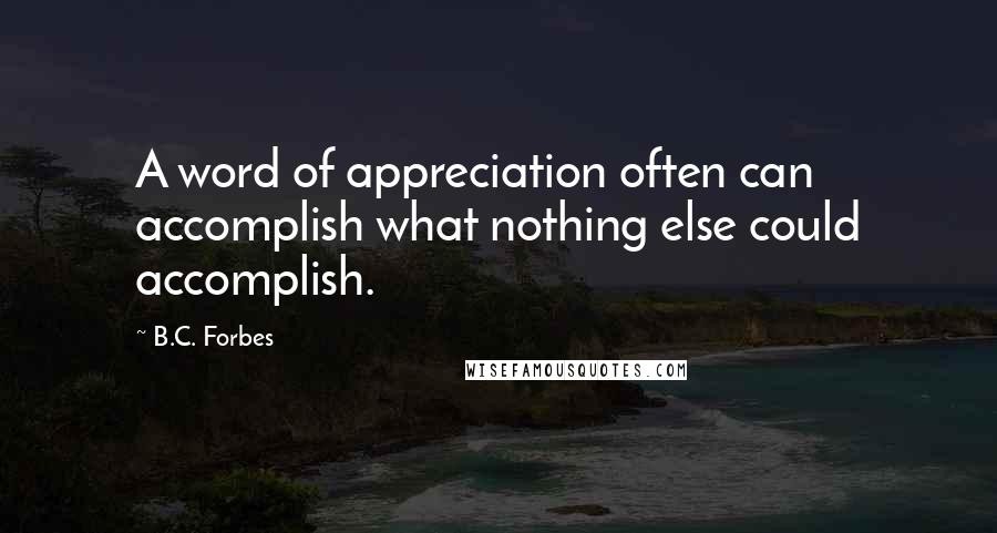 B.C. Forbes Quotes: A word of appreciation often can accomplish what nothing else could accomplish.