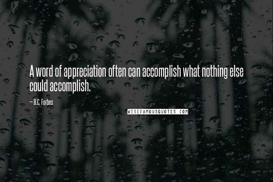 B.C. Forbes Quotes: A word of appreciation often can accomplish what nothing else could accomplish.