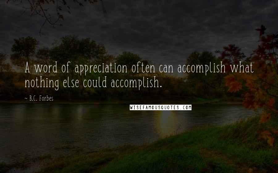 B.C. Forbes Quotes: A word of appreciation often can accomplish what nothing else could accomplish.