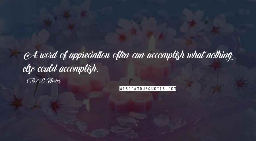 B.C. Forbes Quotes: A word of appreciation often can accomplish what nothing else could accomplish.