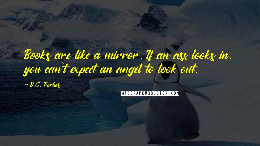 B.C. Forbes Quotes: Books are like a mirror. If an ass looks in, you can't expect an angel to look out.