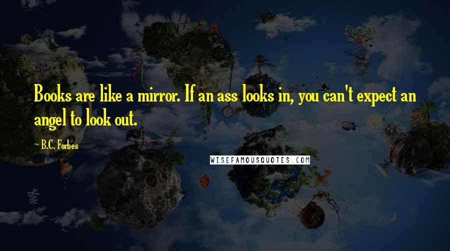 B.C. Forbes Quotes: Books are like a mirror. If an ass looks in, you can't expect an angel to look out.