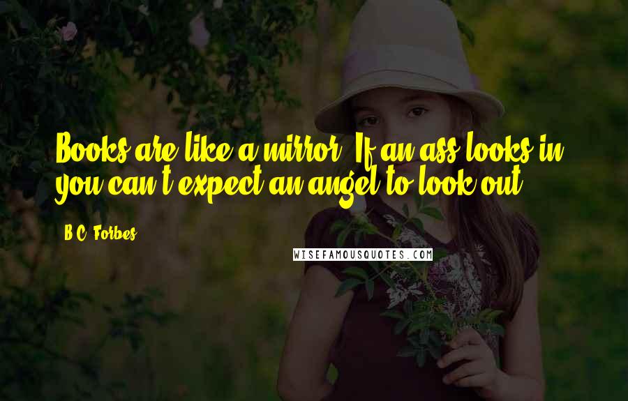 B.C. Forbes Quotes: Books are like a mirror. If an ass looks in, you can't expect an angel to look out.