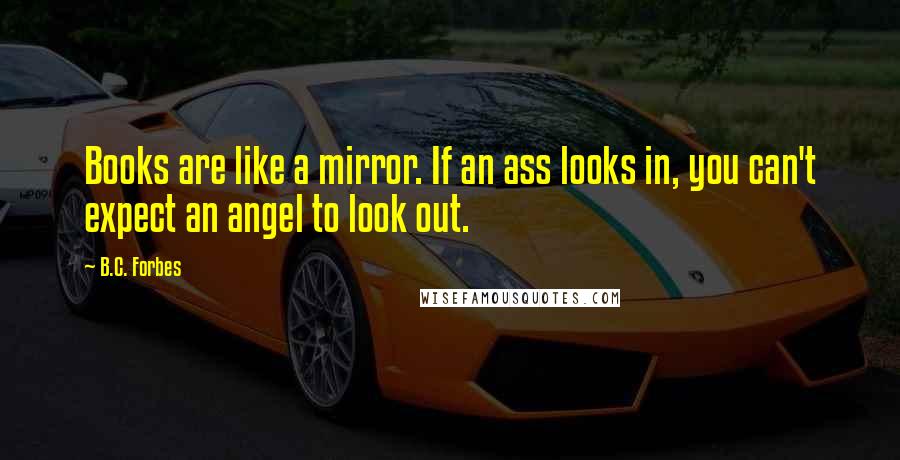 B.C. Forbes Quotes: Books are like a mirror. If an ass looks in, you can't expect an angel to look out.