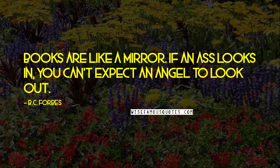 B.C. Forbes Quotes: Books are like a mirror. If an ass looks in, you can't expect an angel to look out.