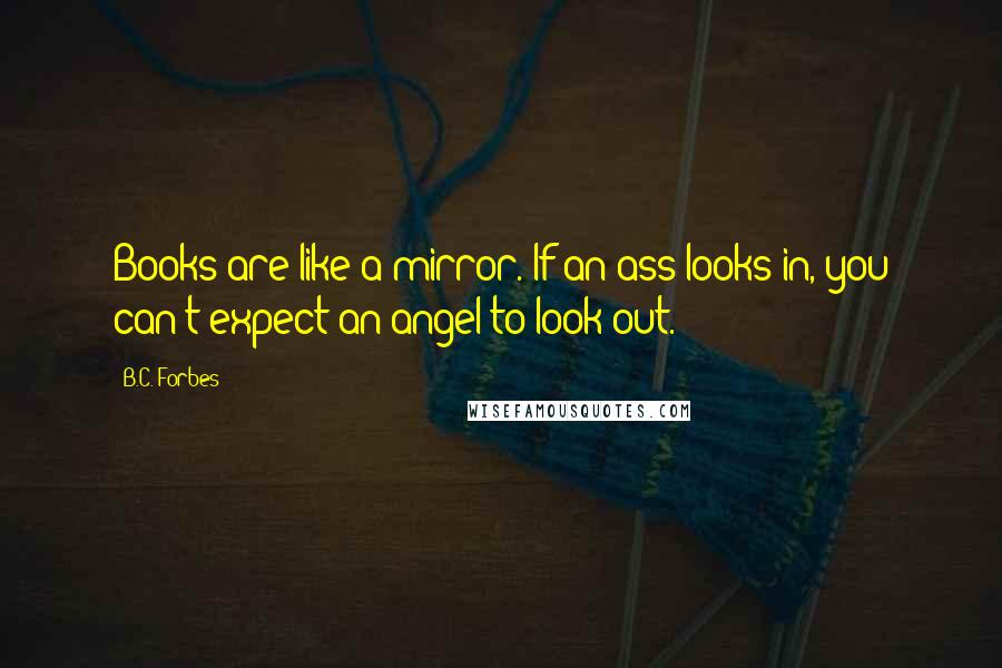 B.C. Forbes Quotes: Books are like a mirror. If an ass looks in, you can't expect an angel to look out.