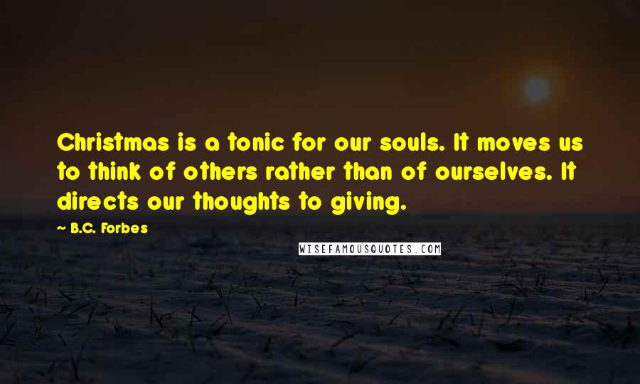 B.C. Forbes Quotes: Christmas is a tonic for our souls. It moves us to think of others rather than of ourselves. It directs our thoughts to giving.