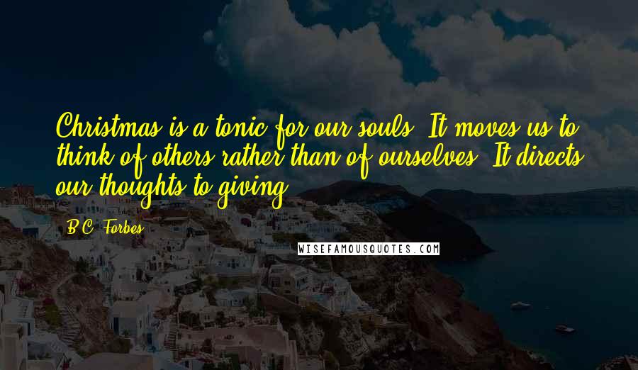 B.C. Forbes Quotes: Christmas is a tonic for our souls. It moves us to think of others rather than of ourselves. It directs our thoughts to giving.