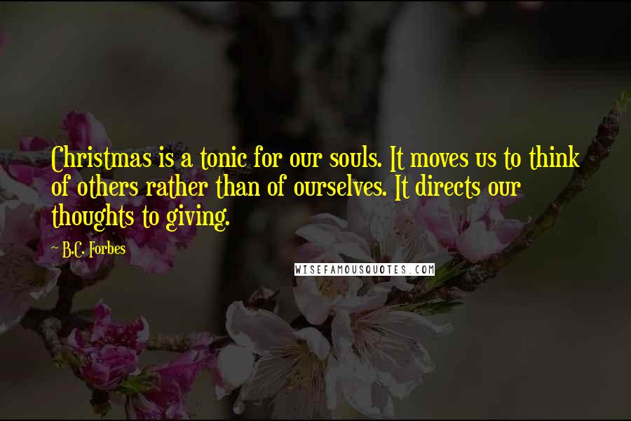 B.C. Forbes Quotes: Christmas is a tonic for our souls. It moves us to think of others rather than of ourselves. It directs our thoughts to giving.