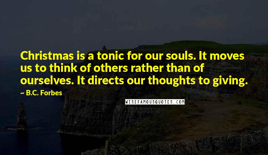 B.C. Forbes Quotes: Christmas is a tonic for our souls. It moves us to think of others rather than of ourselves. It directs our thoughts to giving.