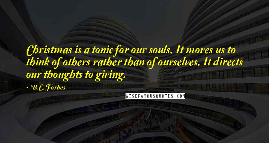 B.C. Forbes Quotes: Christmas is a tonic for our souls. It moves us to think of others rather than of ourselves. It directs our thoughts to giving.