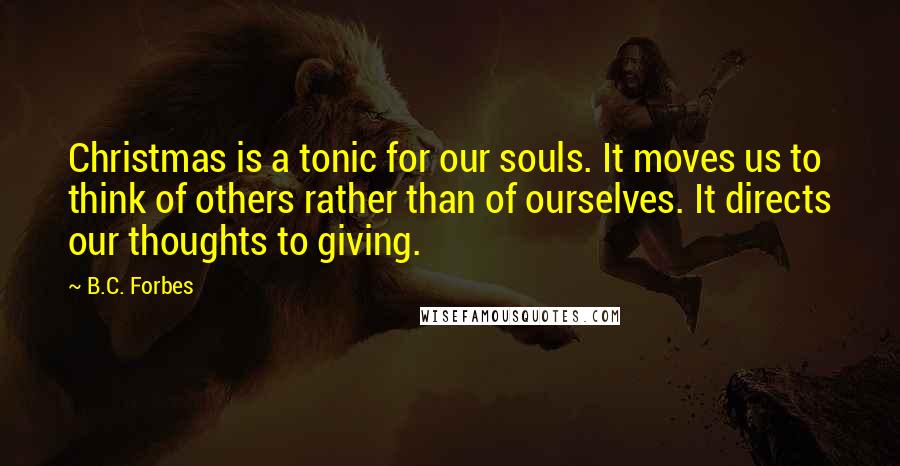 B.C. Forbes Quotes: Christmas is a tonic for our souls. It moves us to think of others rather than of ourselves. It directs our thoughts to giving.