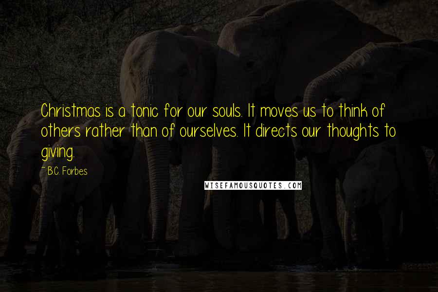 B.C. Forbes Quotes: Christmas is a tonic for our souls. It moves us to think of others rather than of ourselves. It directs our thoughts to giving.