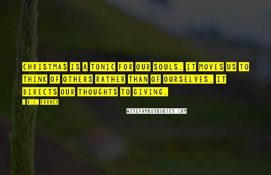 B.C. Forbes Quotes: Christmas is a tonic for our souls. It moves us to think of others rather than of ourselves. It directs our thoughts to giving.