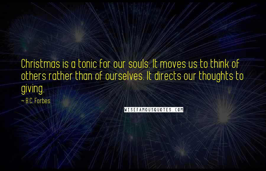 B.C. Forbes Quotes: Christmas is a tonic for our souls. It moves us to think of others rather than of ourselves. It directs our thoughts to giving.